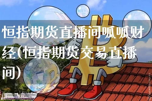 恒指期货直播间呱呱财经(恒指期货交易直播间)_https://m.zghnxxa.com_股指期货_第1张
