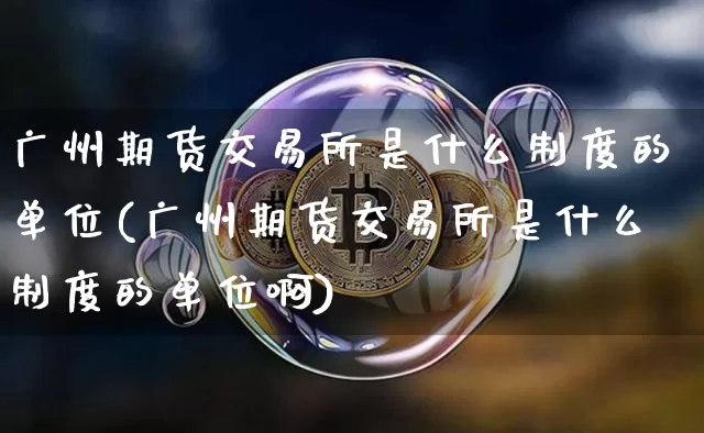 广州期货交易所是什么制度的单位(广州期货交易所是什么制度的单位啊)_https://m.zghnxxa.com_股指期货_第1张