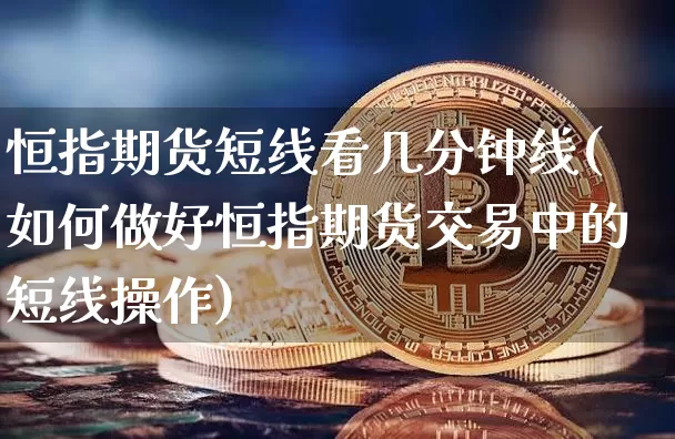 恒指期货短线看几分钟线(如何做好恒指期货交易中的短线操作)_期货资讯_第1张_诸葛期货直播室 恒指期货短线看几分钟线(如何做好恒指期货交易中的短线操作)_https://m.zghnxxa.com_期货资讯_第1张