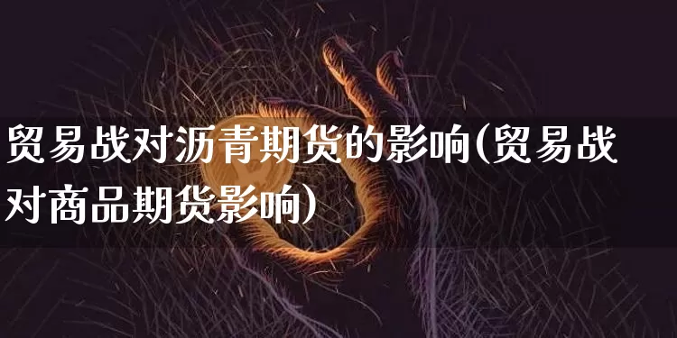 贸易战对沥青期货的影响(贸易战对商品期货影响)_https://m.zghnxxa.com_纳指期货_第1张