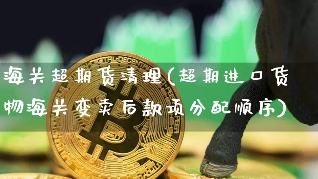 海关超期货清理(超期进口货物海关变卖后款项分配顺序)_https://m.zghnxxa.com_天然气期货_第1张