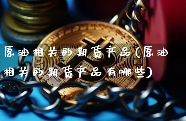 原油相关的期货产品(原油相关的期货产品有哪些)_https://m.zghnxxa.com_黄金直播_第1张
