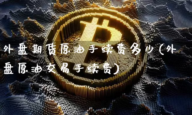 外盘期货原油手续费多少(外盘原油交易手续费)_纳指期货_第1张_诸葛期货直播室 外盘期货原油手续费多少(外盘原油交易手续费)_https://m.zghnxxa.com_纳指期货_第1张