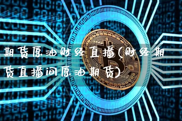 期货原油财经直播(财经期货直播间原油期货)_https://m.zghnxxa.com_恒指期货_第1张