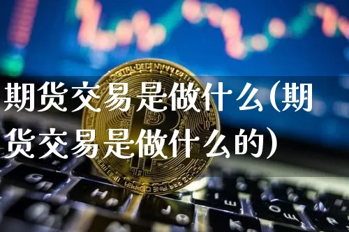 期货交易是做什么(期货交易是做什么的)_天然气期货_第1张_诸葛期货直播室 期货交易是做什么(期货交易是做什么的)_https://m.zghnxxa.com_天然气期货_第1张