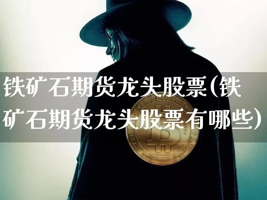 铁矿石期货龙头股票(铁矿石期货龙头股票有哪些)_天然气期货_第1张_诸葛期货直播室 铁矿石期货龙头股票(铁矿石期货龙头股票有哪些)_https://m.zghnxxa.com_天然气期货_第1张