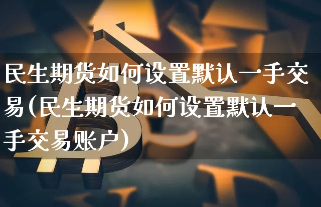 民生期货如何设置默认一手交易(民生期货如何设置默认一手交易账户)_https://m.zghnxxa.com_黄金直播_第1张