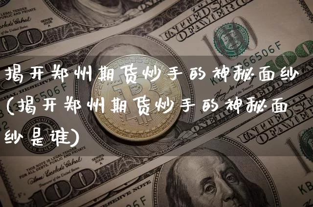 揭开郑州期货炒手的神秘面纱(揭开郑州期货炒手的神秘面纱是谁)_https://m.zghnxxa.com_黄金直播_第1张