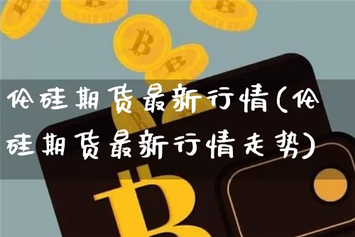 伦硅期货最新行情(伦硅期货最新行情走势)_https://m.zghnxxa.com_黄金直播_第1张