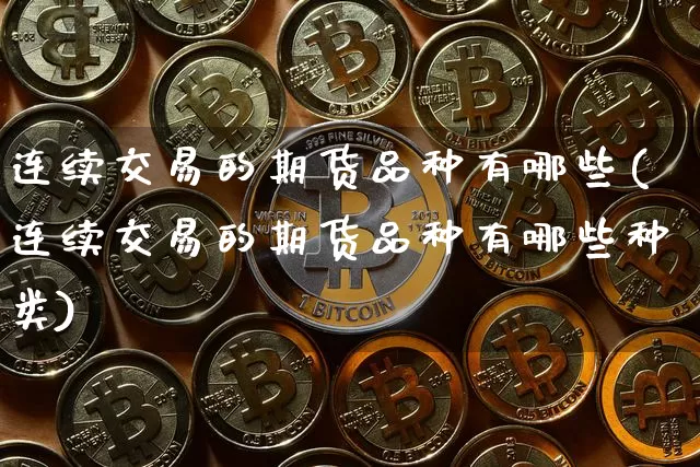 连续交易的期货品种有哪些(连续交易的期货品种有哪些种类)_https://m.zghnxxa.com_原油直播_第1张