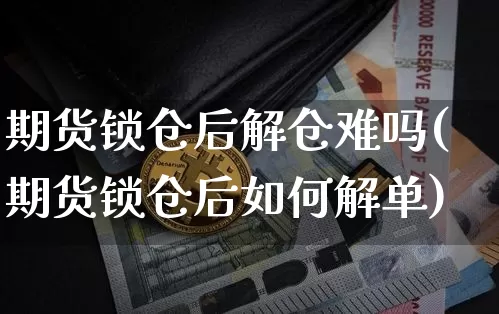 期货锁仓后解仓难吗(期货锁仓后如何解单)_https://m.zghnxxa.com_股指期货_第1张