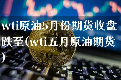 wti原油5月份期货收盘跌至(wti五月原油期货)_https://m.zghnxxa.com_期货资讯_第1张