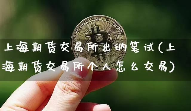 上海期货交易所出纳笔试(上海期货交易所个人怎么交易)_https://m.zghnxxa.com_期货资讯_第1张