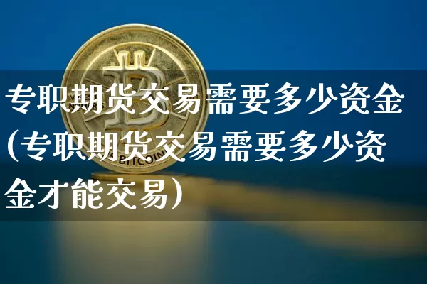 专职期货交易需要多少资金(专职期货交易需要多少资金才能交易)_https://m.zghnxxa.com_天然气期货_第1张