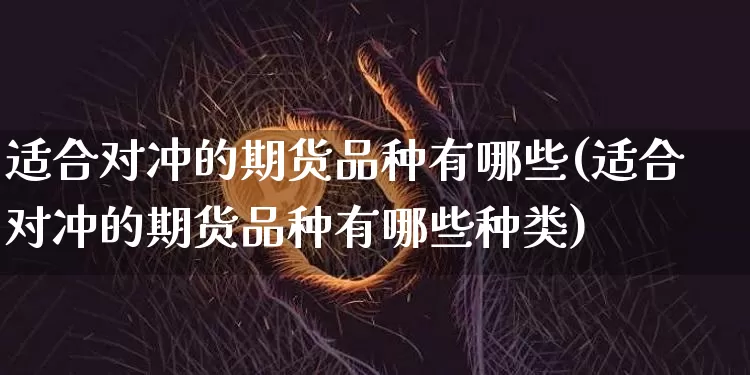 适合对冲的期货品种有哪些(适合对冲的期货品种有哪些种类)_https://m.zghnxxa.com_天然气期货_第1张