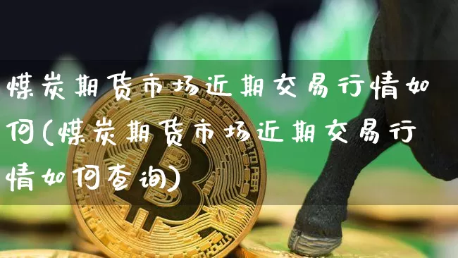 煤炭期货市场近期交易行情如何(煤炭期货市场近期交易行情如何查询)_https://m.zghnxxa.com_恒指期货_第1张