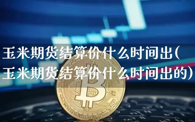 玉米期货结算价什么时间出(玉米期货结算价什么时间出的)_https://m.zghnxxa.com_股指期货_第1张