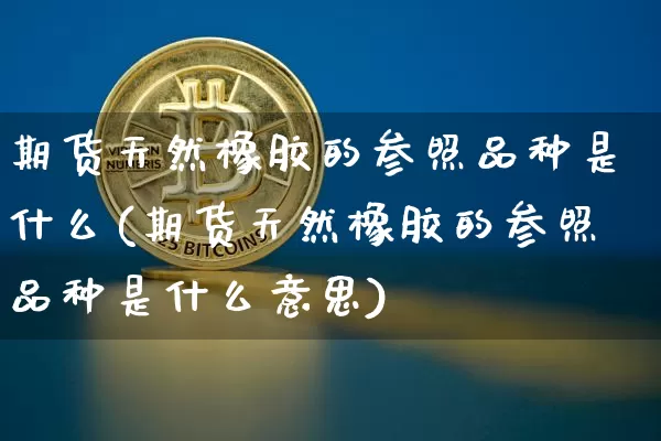 期货天然橡胶的参照品种是什么(期货天然橡胶的参照品种是什么意思)_https://m.zghnxxa.com_恒指期货_第1张