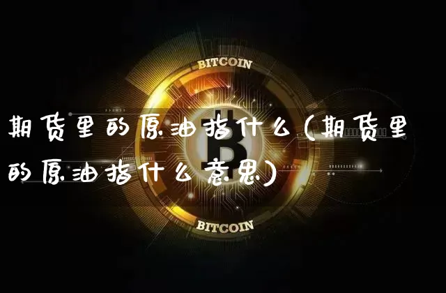期货里的原油指什么(期货里的原油指什么意思)_https://m.zghnxxa.com_纳指期货_第1张