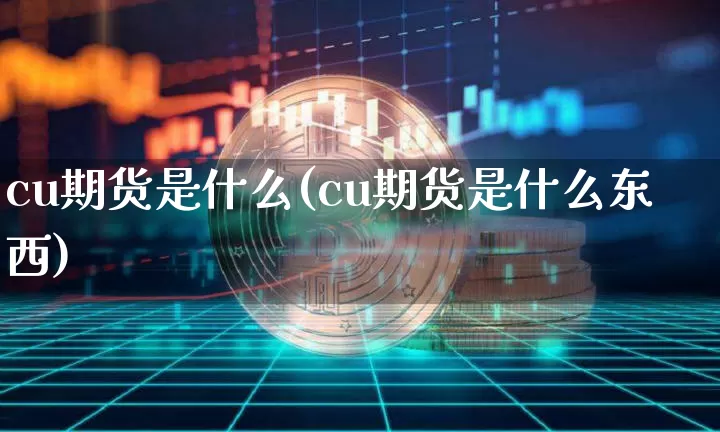cu期货是什么(cu期货是什么东西)_期货资讯_第1张_诸葛期货直播室 cu期货是什么(cu期货是什么东西)_https://m.zghnxxa.com_期货资讯_第1张