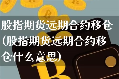 股指期货远期合约移仓(股指期货远期合约移仓什么意思)_纳指期货_第1张_诸葛期货直播室 股指期货远期合约移仓(股指期货远期合约移仓什么意思)_https://m.zghnxxa.com_纳指期货_第1张