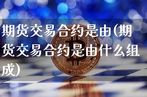 期货交易合约是由(期货交易合约是由什么组成)_https://m.zghnxxa.com_原油直播_第1张