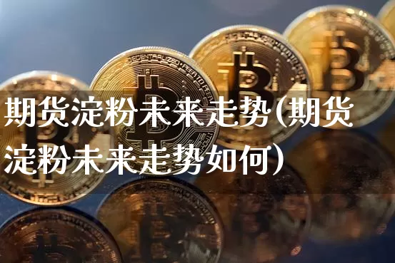 期货淀粉未来走势(期货淀粉未来走势如何)_https://m.zghnxxa.com_黄金直播_第1张