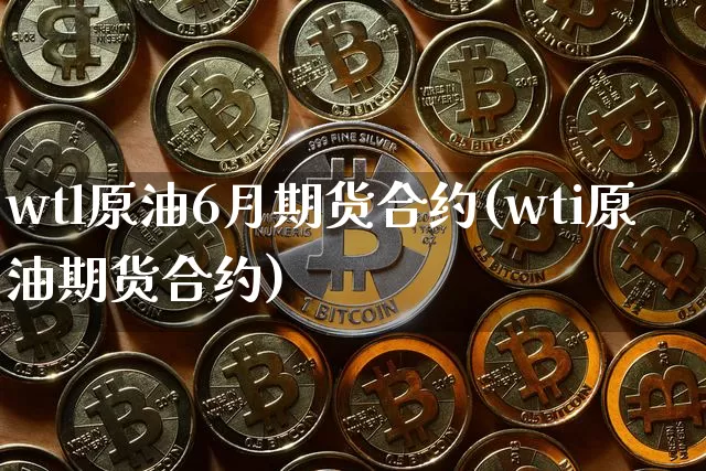 wtl原油6月期货合约(wti原油期货合约)_https://m.zghnxxa.com_恒指期货_第1张