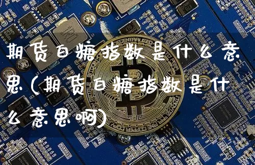 期货白糖指数是什么意思(期货白糖指数是什么意思啊)_https://m.zghnxxa.com_原油直播_第1张