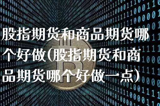 股指期货和商品期货哪个好做(股指期货和商品期货哪个好做一点)_https://m.zghnxxa.com_股指期货_第1张
