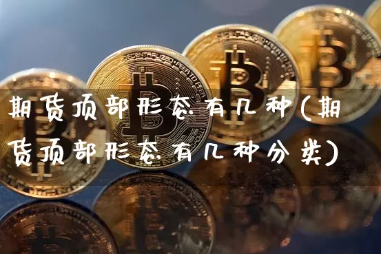期货顶部形态有几种(期货顶部形态有几种分类)_https://m.zghnxxa.com_纳指期货_第1张