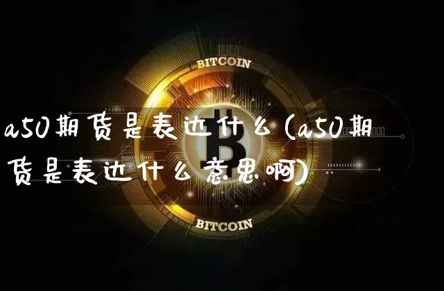 a50期货是表达什么(a50期货是表达什么意思啊)_https://m.zghnxxa.com_原油直播_第1张