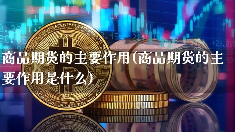 商品期货的主要作用(商品期货的主要作用是什么)_期货资讯_第1张_诸葛期货直播室 商品期货的主要作用(商品期货的主要作用是什么)_https://m.zghnxxa.com_期货资讯_第1张