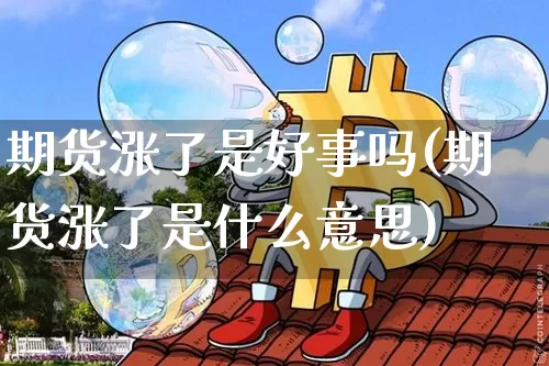 期货涨了是好事吗(期货涨了是什么意思)_黄金直播_第1张_诸葛期货直播室 期货涨了是好事吗(期货涨了是什么意思)_https://m.zghnxxa.com_黄金直播_第1张