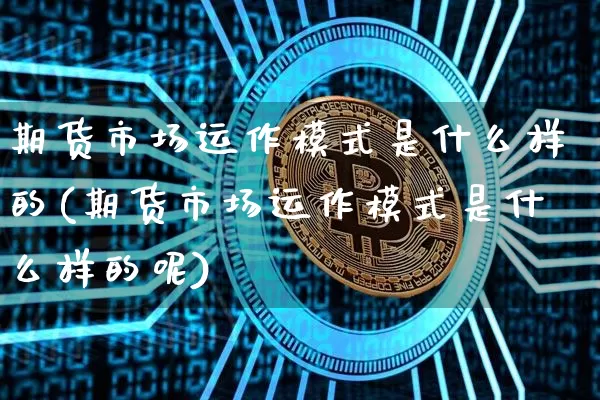 期货市场运作模式是什么样的(期货市场运作模式是什么样的呢)_https://m.zghnxxa.com_原油直播_第1张
