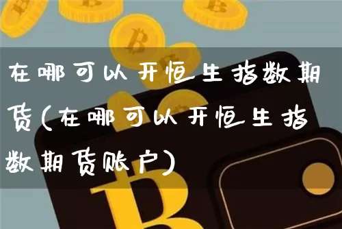 在哪可以开恒生指数期货(在哪可以开恒生指数期货账户)_天然气期货_第1张_诸葛期货直播室 在哪可以开恒生指数期货(在哪可以开恒生指数期货账户)_https://m.zghnxxa.com_天然气期货_第1张