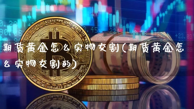期货黄金怎么实物交割(期货黄金怎么实物交割的)_原油直播_第1张_诸葛期货直播室 期货黄金怎么实物交割(期货黄金怎么实物交割的)_https://m.zghnxxa.com_原油直播_第1张