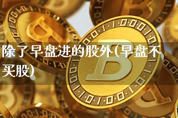 除了早盘进的股外(早盘不买股)_https://m.zghnxxa.com_期货资讯_第1张