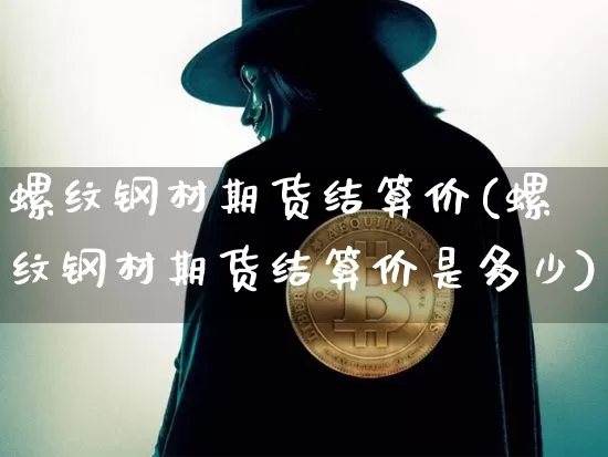 螺纹钢材期货结算价(螺纹钢材期货结算价是多少)_https://m.zghnxxa.com_原油直播_第1张