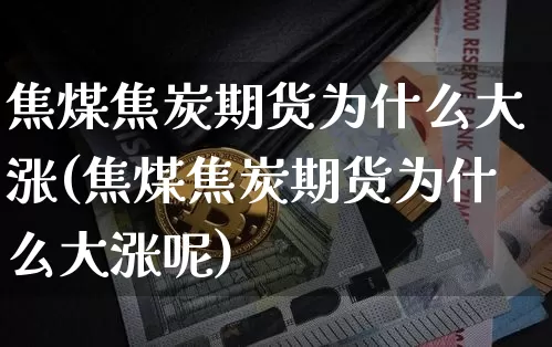 焦煤焦炭期货为什么大涨(焦煤焦炭期货为什么大涨呢)_股指期货_第1张_诸葛期货直播室 焦煤焦炭期货为什么大涨(焦煤焦炭期货为什么大涨呢)_https://m.zghnxxa.com_股指期货_第1张