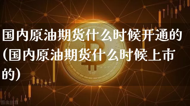 国内原油期货什么时候开通的(国内原油期货什么时候上市的)_https://m.zghnxxa.com_原油直播_第1张