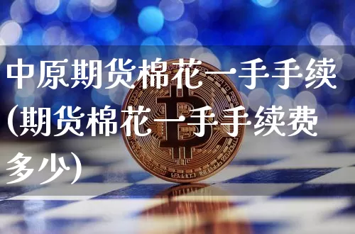 中原期货棉花一手手续(期货棉花一手手续费多少)_https://m.zghnxxa.com_期货资讯_第1张