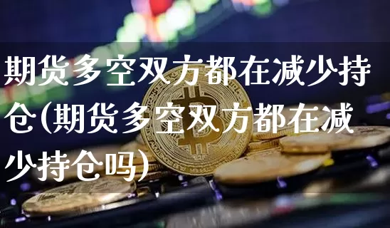 期货多空双方都在减少持仓(期货多空双方都在减少持仓吗)_黄金直播_第1张_诸葛期货直播室 期货多空双方都在减少持仓(期货多空双方都在减少持仓吗)_https://m.zghnxxa.com_黄金直播_第1张
