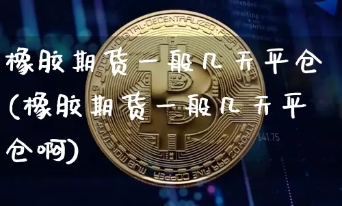 橡胶期货一般几天平仓(橡胶期货一般几天平仓啊)_https://m.zghnxxa.com_恒指期货_第1张