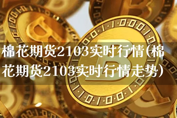 棉花期货2103实时行情(棉花期货2103实时行情走势)_https://m.zghnxxa.com_天然气期货_第1张