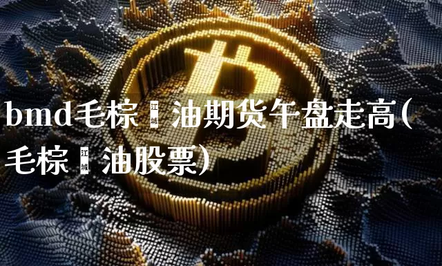 bmd毛棕榈油期货午盘走高(毛棕榈油股票)_天然气期货_第1张_诸葛期货直播室 bmd毛棕榈油期货午盘走高(毛棕榈油股票)_https://m.zghnxxa.com_天然气期货_第1张