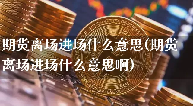 期货离场进场什么意思(期货离场进场什么意思啊)_期货资讯_第1张_诸葛期货直播室 期货离场进场什么意思(期货离场进场什么意思啊)_https://m.zghnxxa.com_期货资讯_第1张