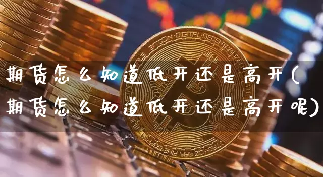 期货怎么知道低开还是高开(期货怎么知道低开还是高开呢)_https://m.zghnxxa.com_原油直播_第1张