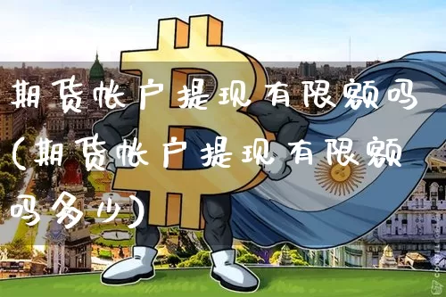 期货帐户提现有限额吗(期货帐户提现有限额吗多少)_https://m.zghnxxa.com_黄金直播_第1张