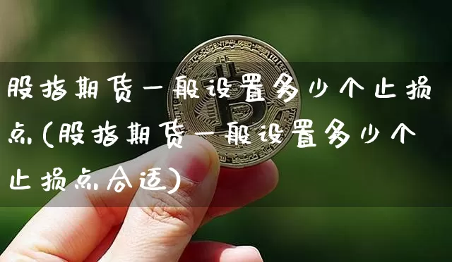 股指期货一般设置多少个止损点(股指期货一般设置多少个止损点合适)_期货资讯_第1张_诸葛期货直播室 股指期货一般设置多少个止损点(股指期货一般设置多少个止损点合适)_https://m.zghnxxa.com_期货资讯_第1张
